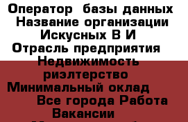 Оператор  базы данных › Название организации ­ Искусных В.И › Отрасль предприятия ­ Недвижимость, риэлтерство › Минимальный оклад ­ 14 000 - Все города Работа » Вакансии   . Мурманская обл.,Видяево нп
